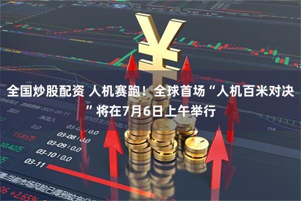 全国炒股配资 人机赛跑！全球首场“人机百米对决”将在7月6日上午举行