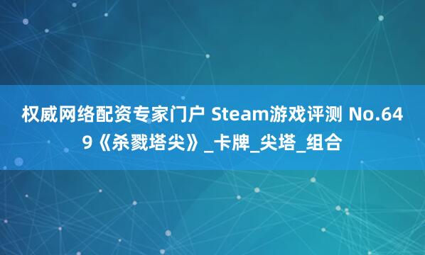权威网络配资专家门户 Steam游戏评测 No.649《杀戮塔尖》_卡牌_尖塔_组合