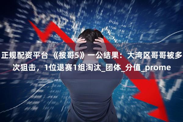 正规配资平台 《披哥5》一公结果：大湾区哥哥被多次狙击，1位退赛1组淘汰_团体_分值_prome