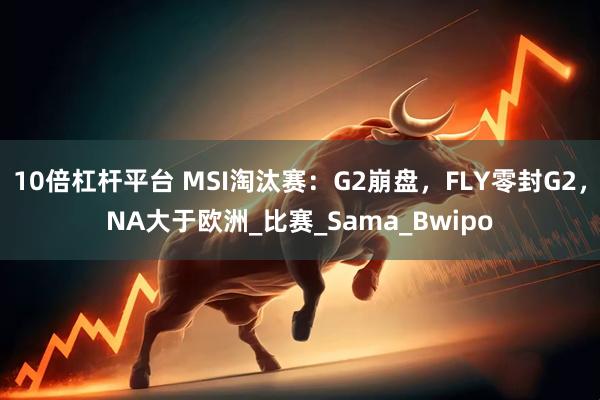 10倍杠杆平台 MSI淘汰赛：G2崩盘，FLY零封G2，NA大于欧洲_比赛_Sama_Bwipo