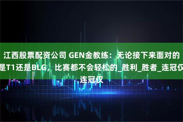 江西股票配资公司 GEN金教练：无论接下来面对的是T1还是BLG，比赛都不会轻松的_胜利_胜者_连冠仅