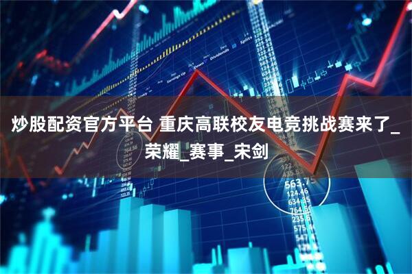 炒股配资官方平台 重庆高联校友电竞挑战赛来了_荣耀_赛事_宋剑