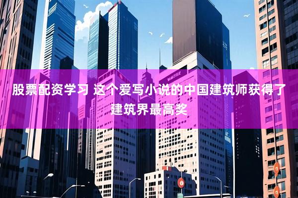股票配资学习 这个爱写小说的中国建筑师获得了建筑界最高奖
