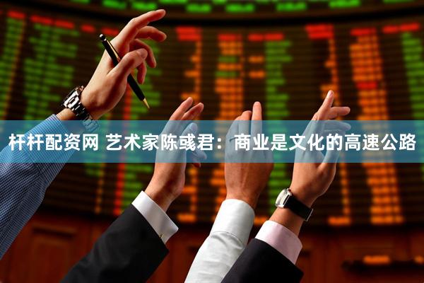杆杆配资网 艺术家陈彧君：商业是文化的高速公路