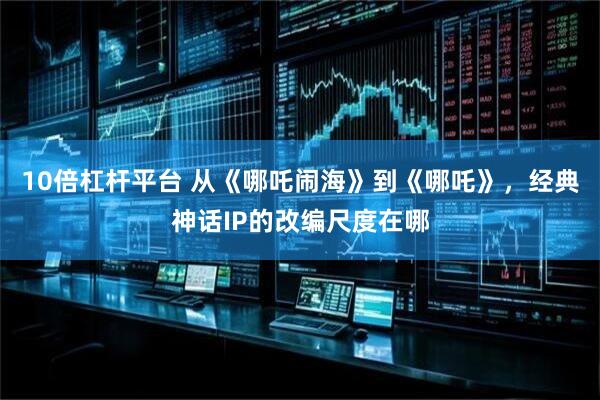 10倍杠杆平台 从《哪吒闹海》到《哪吒》，经典神话IP的改编尺度在哪