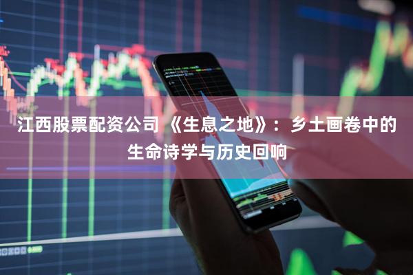 江西股票配资公司 《生息之地》：乡土画卷中的生命诗学与历史回响