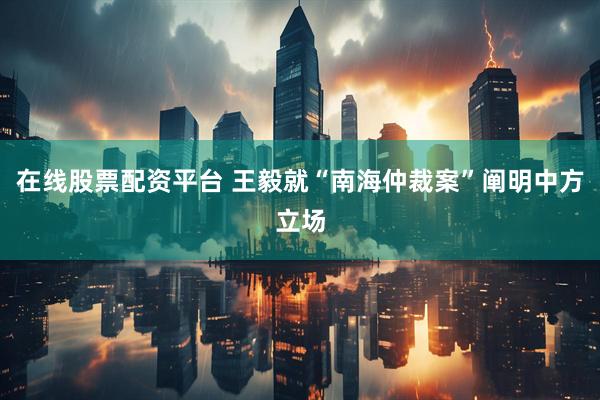 在线股票配资平台 王毅就“南海仲裁案”阐明中方立场