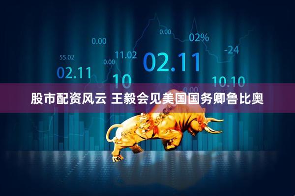 股市配资风云 王毅会见美国国务卿鲁比奥