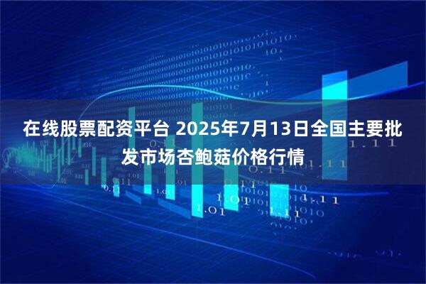 在线股票配资平台 2025年7月13日全国主要批发市场杏鲍菇价格行情