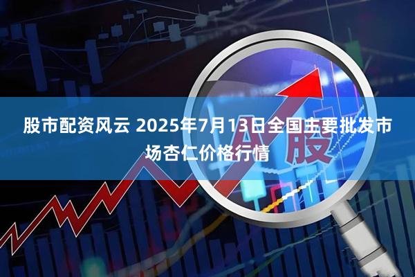 股市配资风云 2025年7月13日全国主要批发市场杏仁价格行情
