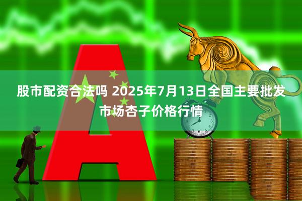 股市配资合法吗 2025年7月13日全国主要批发市场杏子价格行情