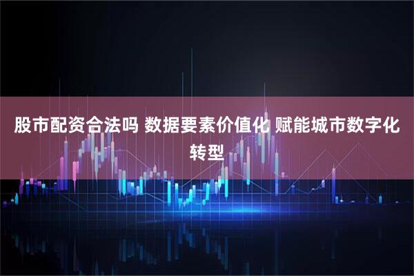 股市配资合法吗 数据要素价值化 赋能城市数字化转型