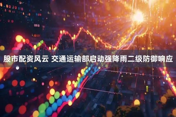股市配资风云 交通运输部启动强降雨二级防御响应