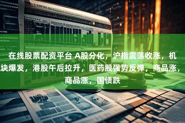 在线股票配资平台 A股分化，沪指震荡收涨，机器人板块爆发，港股午后拉升，医药股强势反弹，商品涨，国债跌