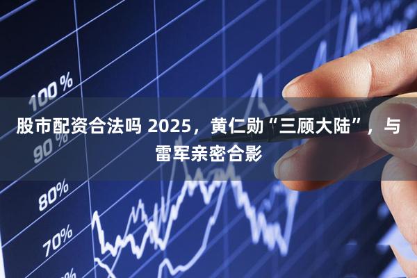 股市配资合法吗 2025，黄仁勋“三顾大陆”，与雷军亲密合影