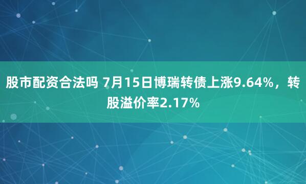 股市配资合法吗 7月15日博瑞转债上涨9.64%，转股溢价率2.17%