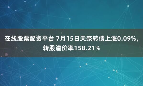 在线股票配资平台 7月15日天奈转债上涨0.09%，转股溢价率158.21%