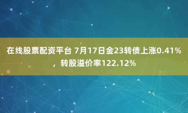 在线股票配资平台 7月17日金23转债上涨0.41%，转股溢价率122.12%