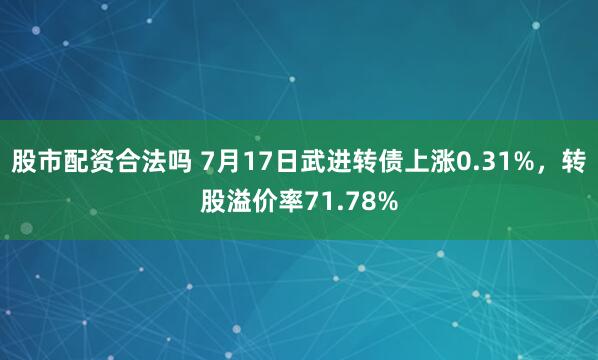 股市配资合法吗 7月17日武进转债上涨0.31%，转股溢价率71.78%
