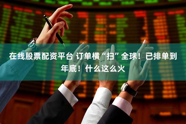 在线股票配资平台 订单横“扫”全球！已排单到年底！什么这么火