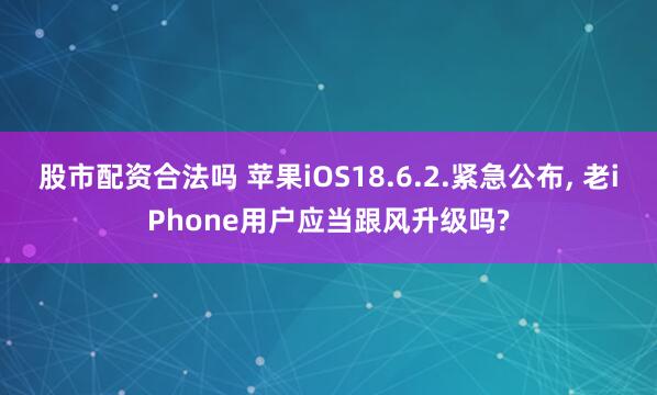 股市配资合法吗 苹果iOS18.6.2.紧急公布, 老iPhone用户应当跟风升级吗?