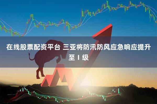 在线股票配资平台 三亚将防汛防风应急响应提升至Ⅰ级