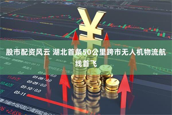 股市配资风云 湖北首条50公里跨市无人机物流航线首飞