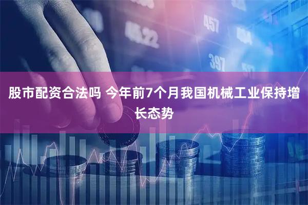 股市配资合法吗 今年前7个月我国机械工业保持增长态势