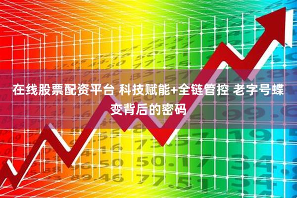 在线股票配资平台 科技赋能+全链管控 老字号蝶变背后的密码