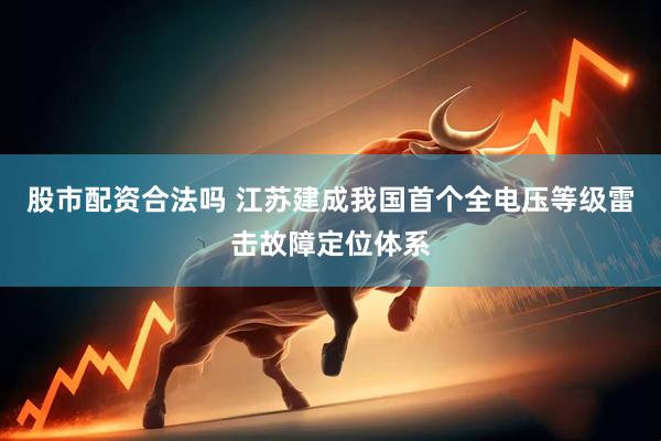 股市配资合法吗 江苏建成我国首个全电压等级雷击故障定位体系