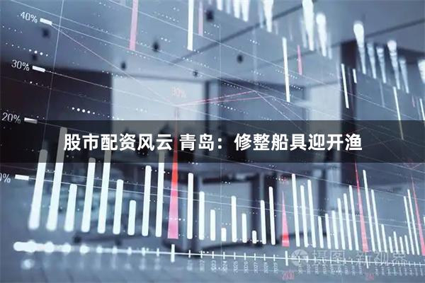 股市配资风云 青岛：修整船具迎开渔