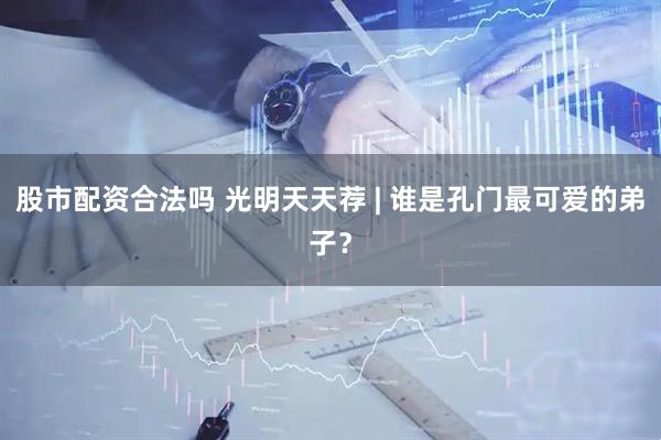 股市配资合法吗 光明天天荐 | 谁是孔门最可爱的弟子？