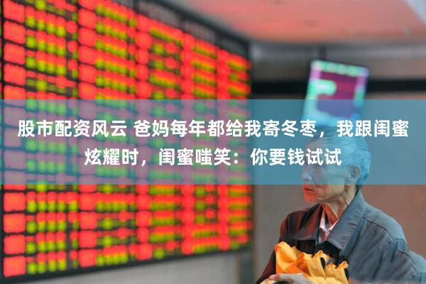 股市配资风云 爸妈每年都给我寄冬枣，我跟闺蜜炫耀时，闺蜜嗤笑：你要钱试试
