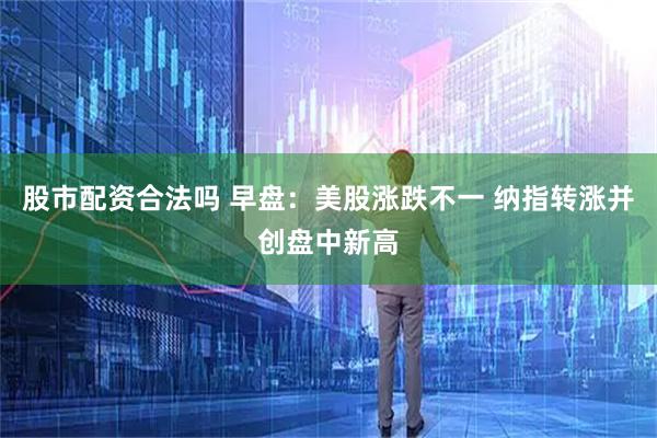 股市配资合法吗 早盘：美股涨跌不一 纳指转涨并创盘中新高