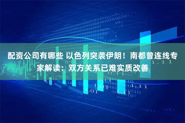 配资公司有哪些 以色列突袭伊朗！南都曾连线专家解读：双方关系已难实质改善