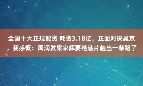 全国十大正规配资 耗资3.18亿,正面对决吴京,我感慨:周润发梁家辉要给港片趟出一条路了