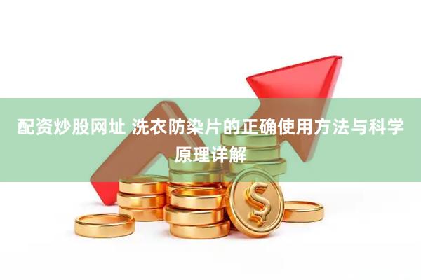 配资炒股网址 洗衣防染片的正确使用方法与科学原理详解