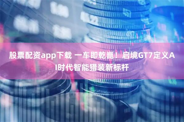 股票配资app下载 一车即乾崑！启境GT7定义AI时代智能猎装新标杆