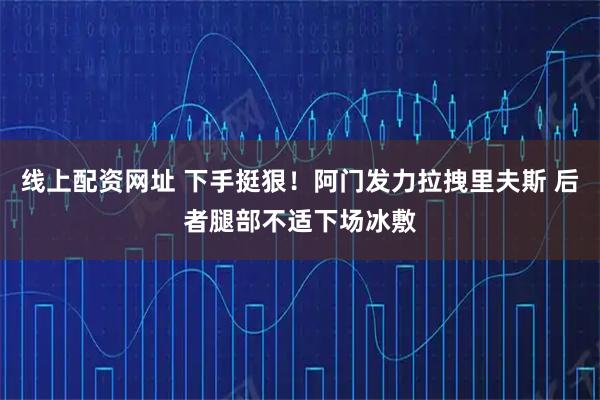 线上配资网址 下手挺狠！阿门发力拉拽里夫斯 后者腿部不适下场冰敷