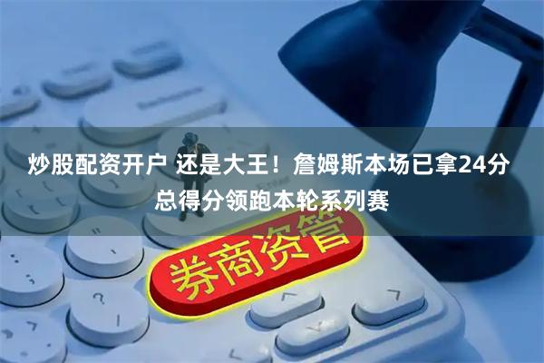 炒股配资开户 还是大王！詹姆斯本场已拿24分 总得分领跑本轮系列赛