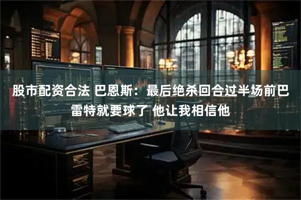 股市配资合法 巴恩斯：最后绝杀回合过半场前巴雷特就要球了 他让我相信他