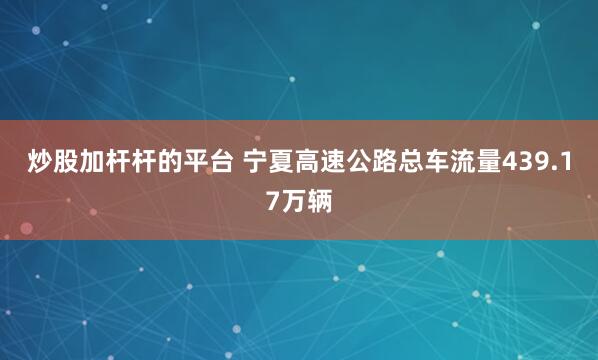 炒股加杆杆的平台 宁夏高速公路总车流量439.17万辆