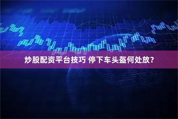 炒股配资平台技巧 停下车头盔何处放？