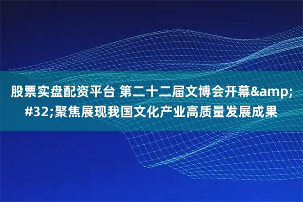 股票实盘配资平台 第二十二届文博会开幕 聚焦展现我国文化产业高质量发展成果
