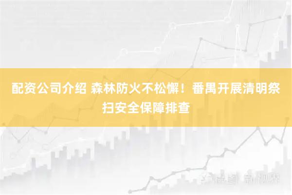 配资公司介绍 森林防火不松懈！番禺开展清明祭扫安全保障排查