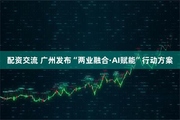配资交流 广州发布“两业融合·AI赋能”行动方案