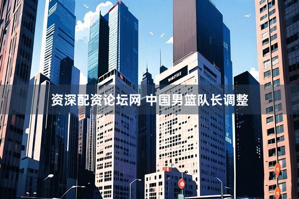 资深配资论坛网 中国男篮队长调整