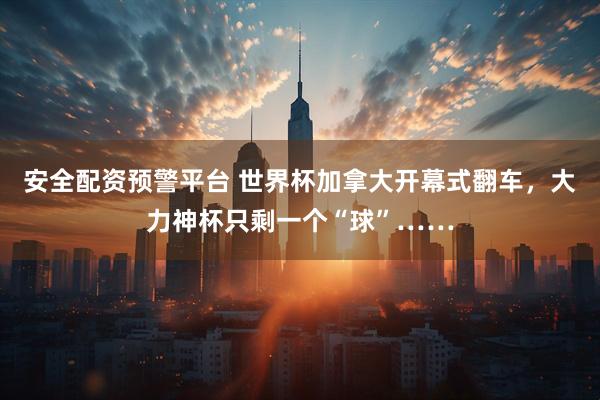 安全配资预警平台 世界杯加拿大开幕式翻车，大力神杯只剩一个“球”……