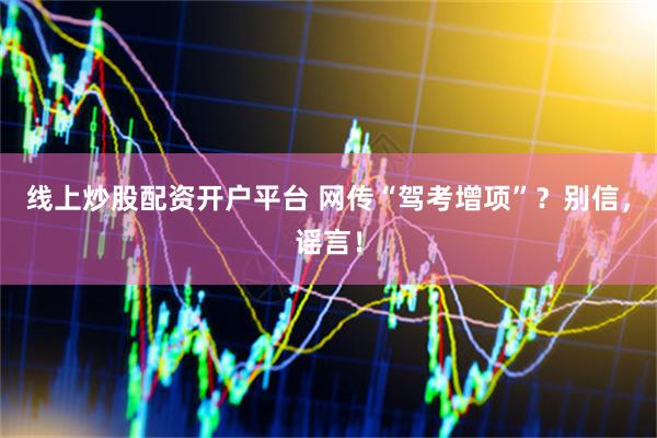 线上炒股配资开户平台 网传“驾考增项”？别信，谣言！