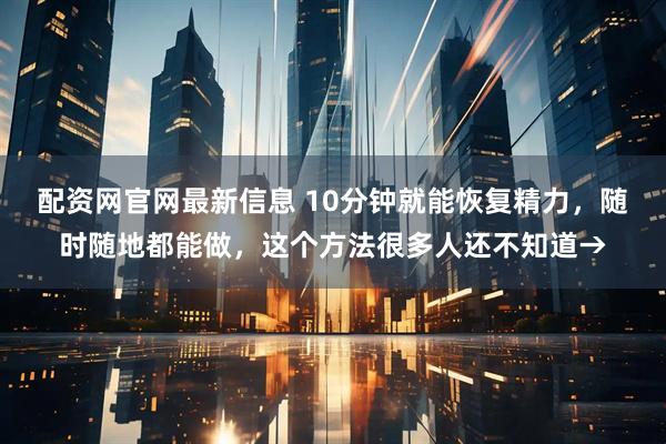 配资网官网最新信息 10分钟就能恢复精力，随时随地都能做，这个方法很多人还不知道→